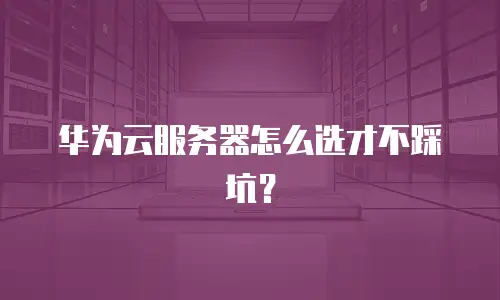 华为云服务器怎么选才不踩坑？