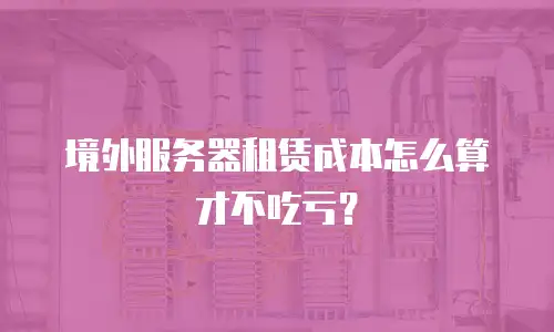 境外服务器租赁成本怎么算才不吃亏？
