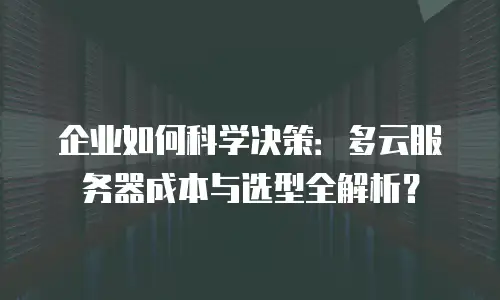 企业如何科学决策：多云服务器成本与选型全解析？