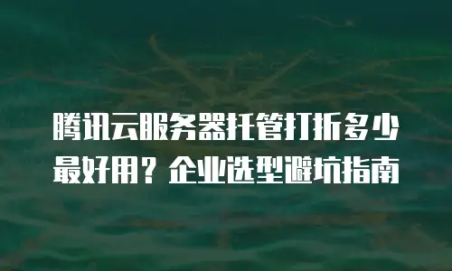 腾讯云服务器托管打折多少最好用？企业选型避坑指南