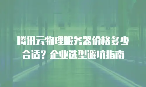 腾讯云物理服务器价格多少合适？企业选型避坑指南