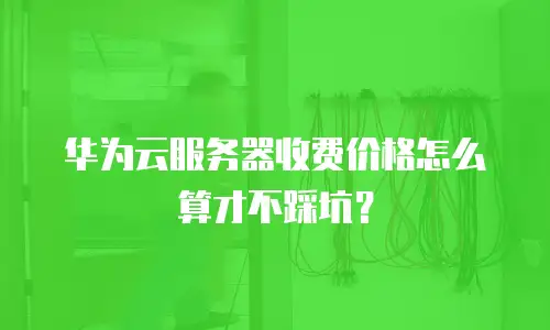华为云服务器收费价格怎么算才不踩坑？