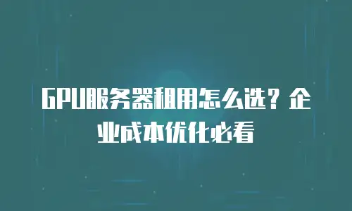 GPU服务器租用怎么选？企业成本优化必看