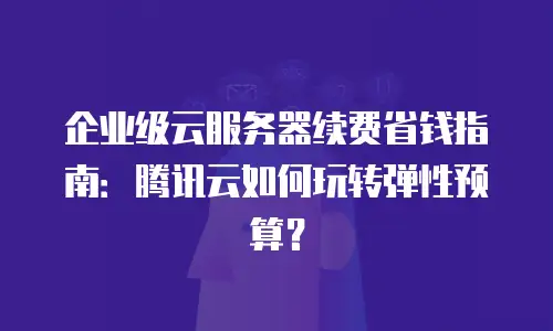 企业级云服务器续费省钱指南：腾讯云如何玩转弹性预算？