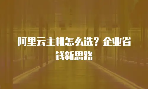 阿里云主机怎么选？企业省钱新思路
