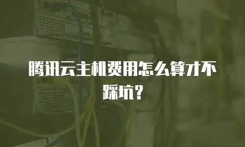 腾讯云主机费用怎么算才不踩坑？