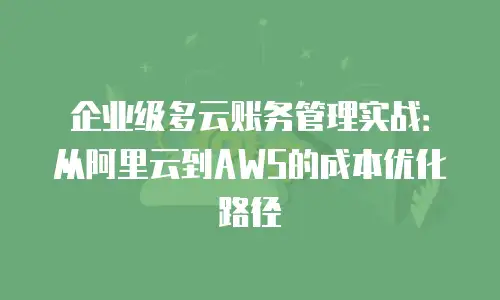 企业级多云账务管理实战：从阿里云到AWS的成本优化路径