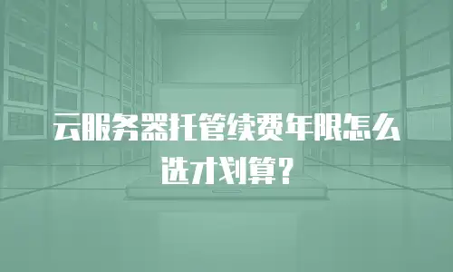 云服务器托管续费年限怎么选才划算？