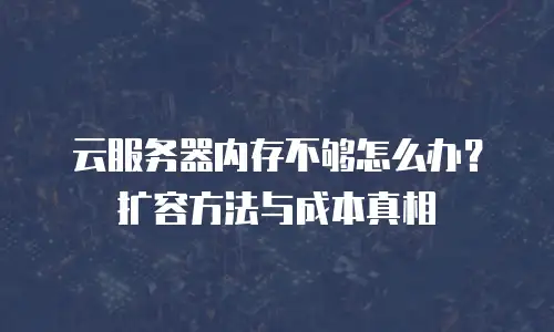 云服务器内存不够怎么办？扩容方法与成本真相