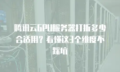 腾讯云GPU服务器打折多少合适用？看懂这3个维度不踩坑