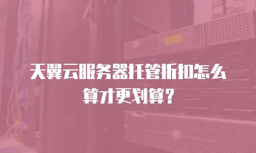 天翼云服务器托管折扣怎么算才更划算？