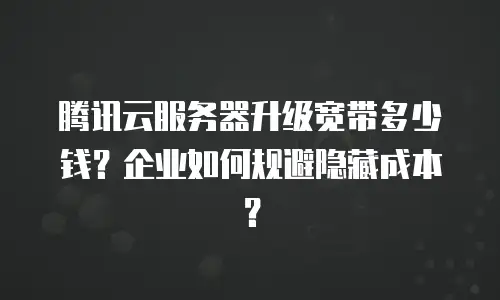 腾讯云服务器升级宽带多少钱？企业如何规避隐藏成本？
