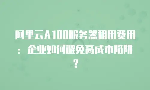 阿里云A100服务器租用费用：企业如何避免高成本陷阱？