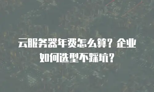 云服务器年费怎么算？企业如何选型不踩坑？