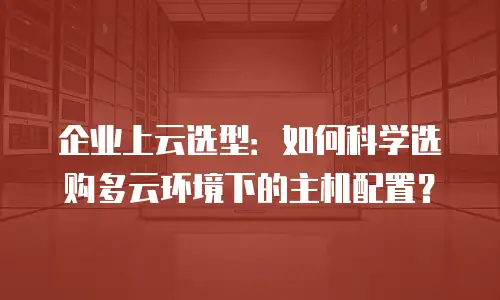 企业上云选型：如何科学选购多云环境下的主机配置？