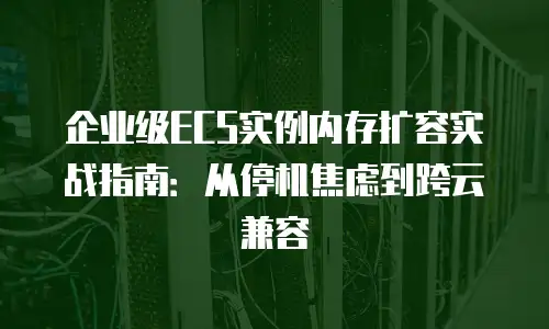 企业级ECS实例内存扩容实战指南：从停机焦虑到跨云兼容