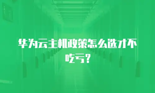 华为云主机政策怎么选才不吃亏？