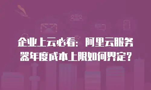 企业上云必看：阿里云服务器年度成本上限如何界定？
