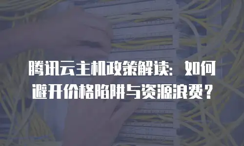 腾讯云主机政策解读：如何避开价格陷阱与资源浪费？