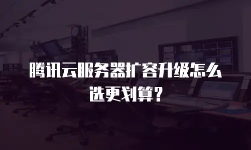 腾讯云服务器扩容升级怎么选更划算？