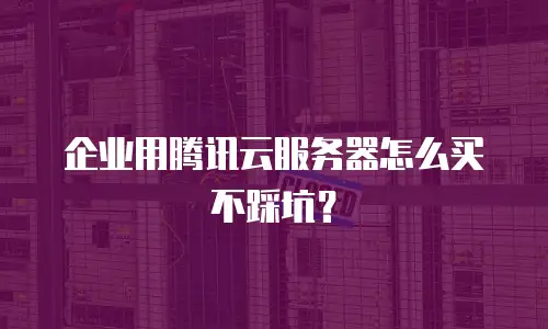 企业用腾讯云服务器怎么买不踩坑？