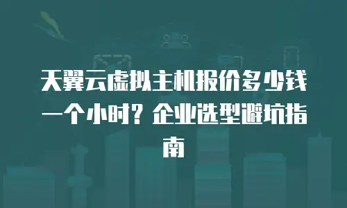 天翼云虚拟主机报价多少钱一个小时？企业选型避坑指南