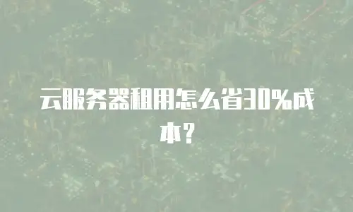 云服务器租用怎么省30%成本？