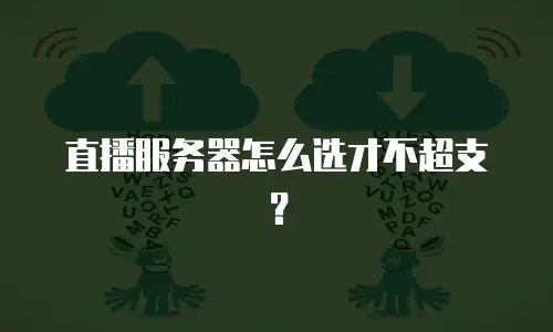 直播服务器怎么选才不超支？