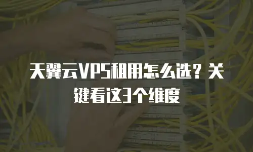 天翼云VPS租用怎么选？关键看这3个维度