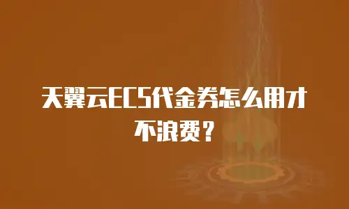 天翼云ECS代金券怎么用才不浪费？