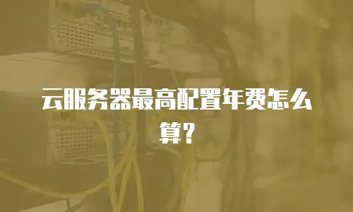 云服务器最高配置年费怎么算？