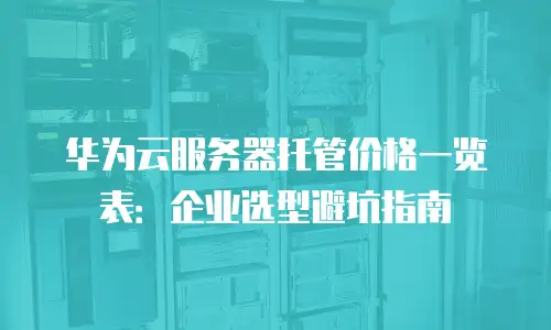 华为云服务器托管价格一览表：企业选型避坑指南