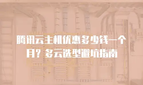 腾讯云主机优惠多少钱一个月？多云选型避坑指南