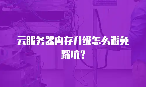 云服务器内存升级怎么避免踩坑？