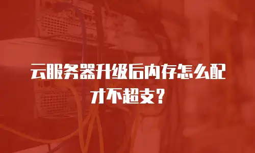 云服务器升级后内存怎么配才不超支？