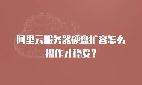 阿里云服务器硬盘扩容怎么操作才稳妥？