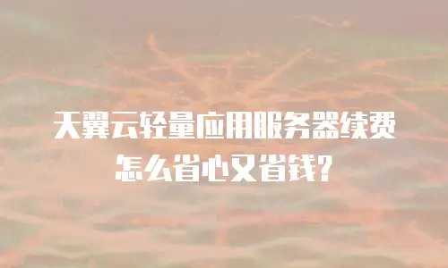 天翼云轻量应用服务器续费怎么省心又省钱？