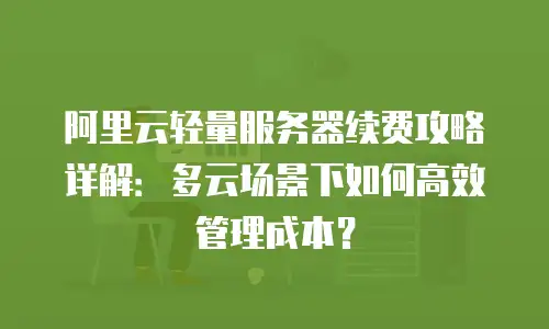 阿里云轻量服务器续费攻略详解：多云场景下如何高效管理成本？