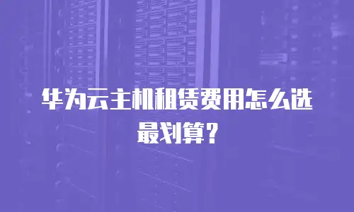 华为云主机租赁费用怎么选最划算？