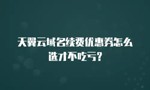 天翼云域名续费优惠券怎么选才不吃亏？