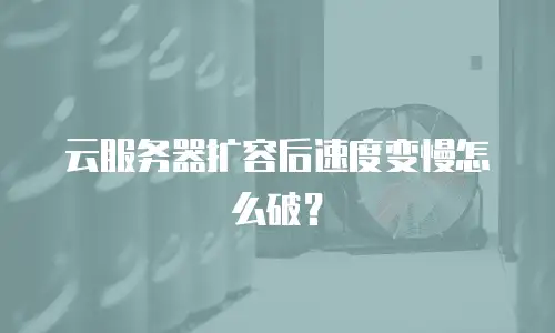 云服务器扩容后速度变慢怎么破？