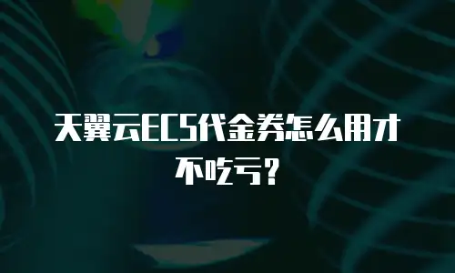 天翼云ECS代金券怎么用才不吃亏？