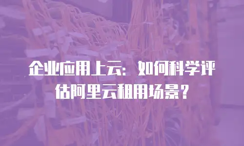企业应用上云：如何科学评估阿里云租用场景？