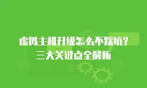 虚拟主机升级怎么不踩坑？三大关键点全解析