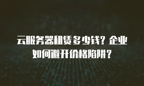云服务器租赁多少钱？企业如何避开价格陷阱？