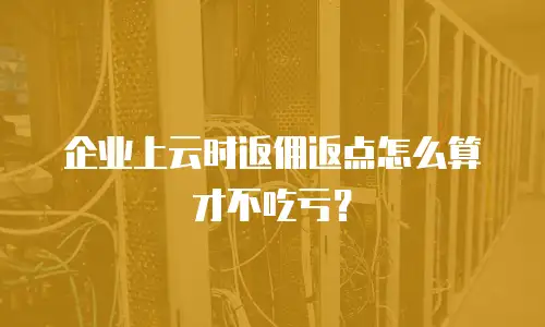 企业上云时返佣返点怎么算才不吃亏？