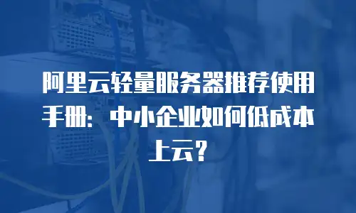 阿里云轻量服务器推荐使用手册：中小企业如何低成本上云？