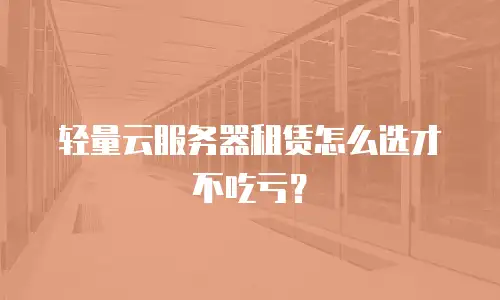 轻量云服务器租赁怎么选才不吃亏？