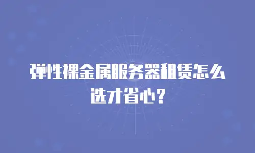 弹性裸金属服务器租赁怎么选才省心？