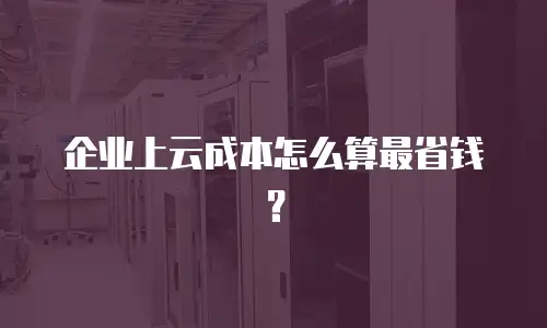 企业上云成本怎么算最省钱？